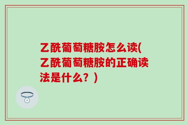 乙酰葡萄糖胺怎么读(乙酰葡萄糖胺的正确读法是什么?) 乙酰葡萄糖胺怎么读(乙酰葡萄糖胺的正确读法是什么?)