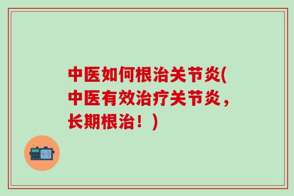 中医如何根治关节炎(中医有效治疗关节炎，长期根治！)