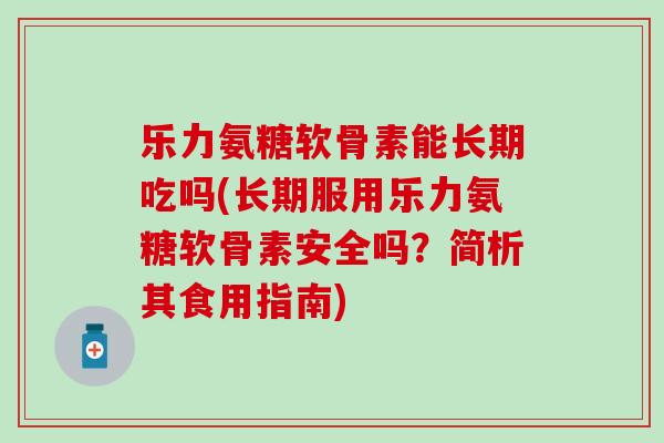 乐力氨糖软骨素能长期吃吗(长期服用乐力氨糖软骨素安全吗?简析其食用指南) 乐力氨糖软骨素能长期吃吗(长期服用乐力氨糖软骨素安全吗?简析其食用指南)
