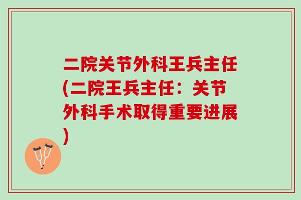 二院关节外科王兵主任(二院王兵主任：关节外科手术取得重要进展)