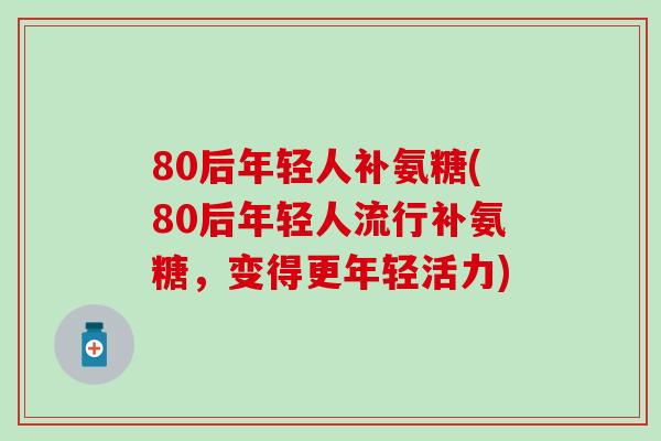 80后年轻人补氨糖(80后年轻人流行补氨糖，变得更年轻活力)