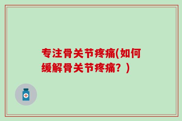 专注骨关节疼痛(如何缓解骨关节疼痛？)
