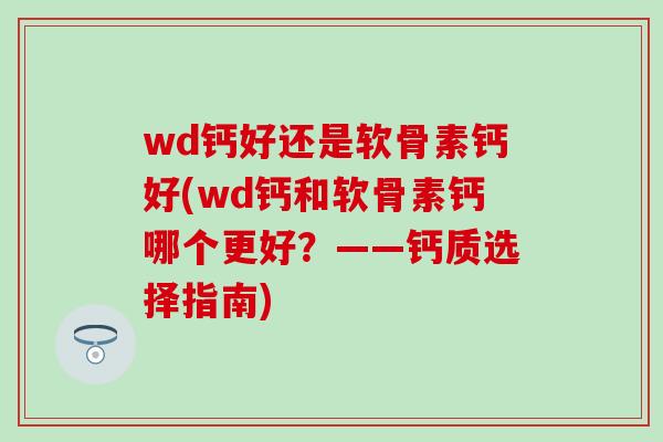 wd钙好还是软骨素钙好(wd钙和软骨素钙哪个更好？——钙质选择指南)