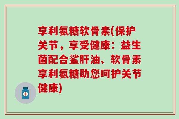 享利氨糖软骨素(保护关节，享受健康：益生菌配合鲨肝油、软骨素享利氨糖助您呵护关节健康)