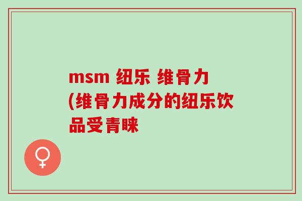 msm 纽乐 维骨力(维骨力成分的纽乐饮品受青睐