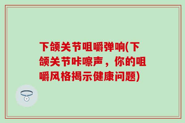 下颌关节咀嚼弹响(下颌关节咔嚓声，你的咀嚼风格揭示健康问题)
