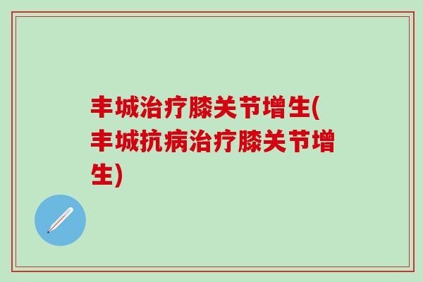 丰城治疗膝关节增生(丰城抗病治疗膝关节增生)