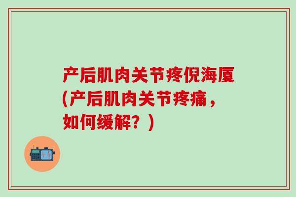 产后肌肉关节疼倪海厦(产后肌肉关节疼痛，如何缓解？)