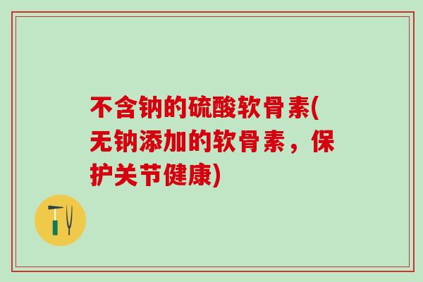 不含钠的硫酸软骨素(无钠添加的软骨素，保护关节健康)