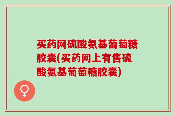 买药网硫酸氨基葡萄糖胶囊(买药网上有售硫酸氨基葡萄糖胶囊)