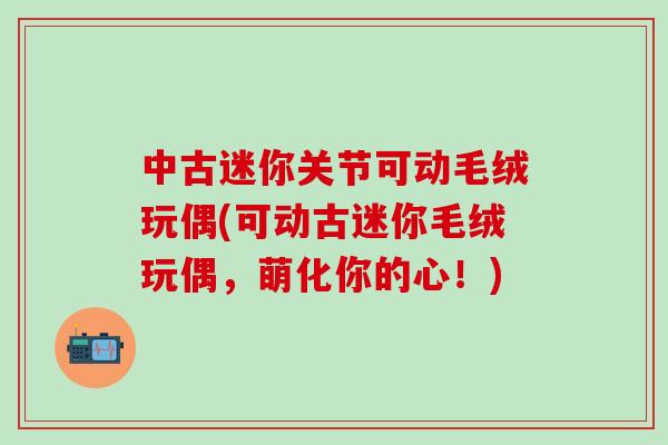 中古迷你关节可动毛绒玩偶(可动古迷你毛绒玩偶，萌化你的心！)