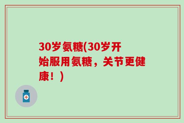 30岁氨糖(30岁开始服用氨糖，关节更健康！)