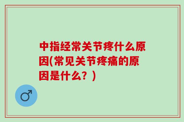 中指经常关节疼什么原因(常见关节疼痛的原因是什么？)