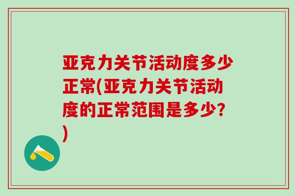 亚克力关节活动度多少正常(亚克力关节活动度的正常范围是多少？)