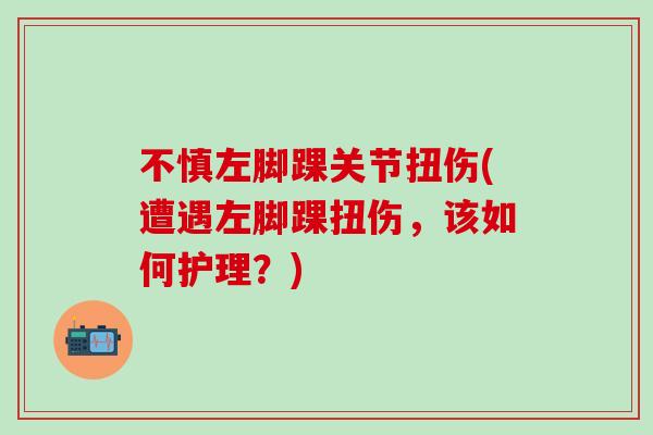 不慎左脚踝关节扭伤(遭遇左脚踝扭伤，该如何护理？)