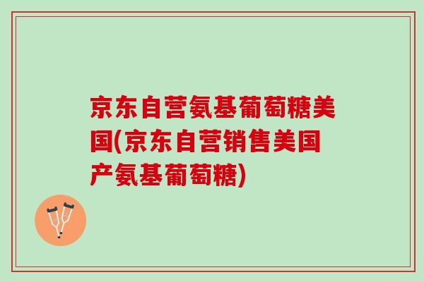京东自营氨基葡萄糖美国(京东自营销售美国产氨基葡萄糖)