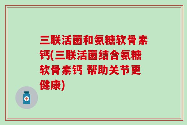 三联活菌和氨糖软骨素钙(三联活菌结合氨糖软骨素钙 帮助关节更健康)