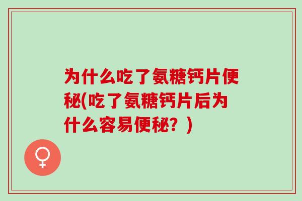 为什么吃了氨糖钙片便秘(吃了氨糖钙片后为什么容易便秘？)
