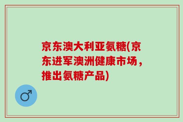 京东澳大利亚氨糖(京东进军澳洲健康市场，推出氨糖产品)