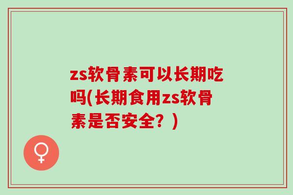 zs软骨素可以长期吃吗(长期食用zs软骨素是否安全？)