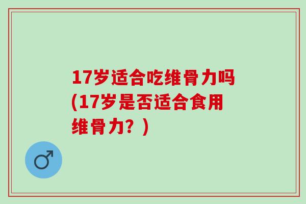 17岁适合吃维骨力吗(17岁是否适合食用维骨力？)