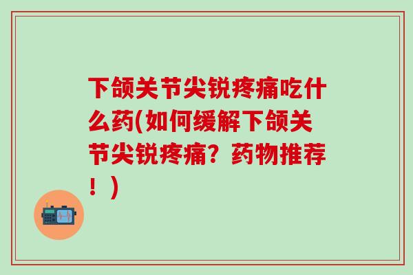 下颌关节尖锐吃什么药(如何缓解下颌关节尖锐?推荐!) 下颌关节尖锐吃什么药(如何缓解下颌关节尖锐?推荐!)