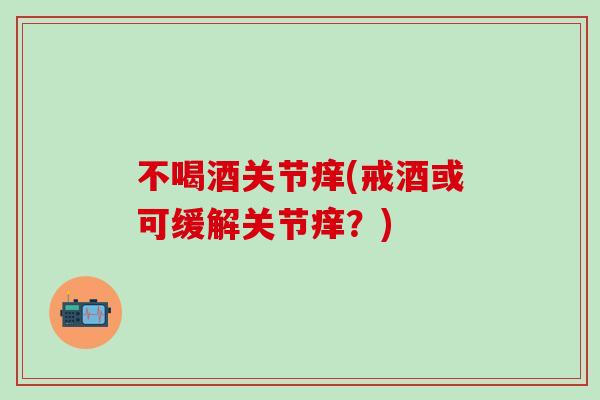 不喝酒关节痒(戒酒或可缓解关节痒？)
