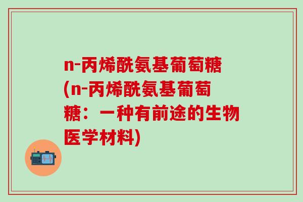 n-丙烯酰氨基葡萄糖(n-丙烯酰氨基葡萄糖：一种有前途的生物医学材料)