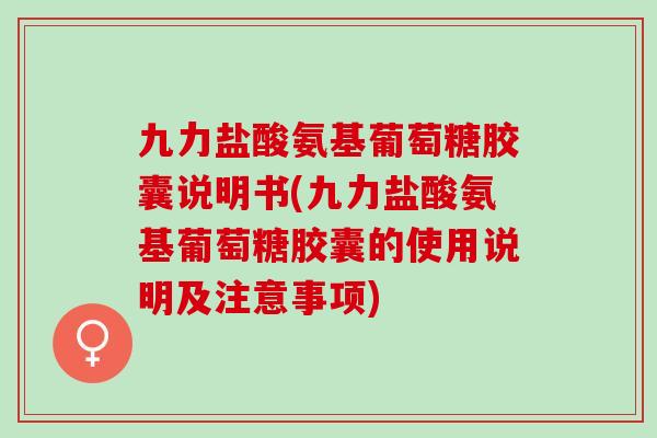 九力盐酸氨基葡萄糖胶囊说明书(九力盐酸氨基葡萄糖胶囊的使用说明及注意事项)