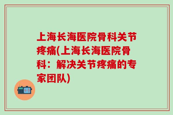 上海长海医院骨科关节疼痛(上海长海医院骨科：解决关节疼痛的专家团队)
