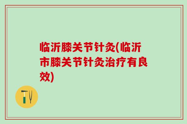 临沂膝关节针灸(临沂市膝关节针灸有良效)
