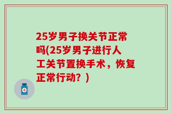 25岁男子换关节正常吗(25岁男子进行人工关节置换手术，恢复正常行动？)