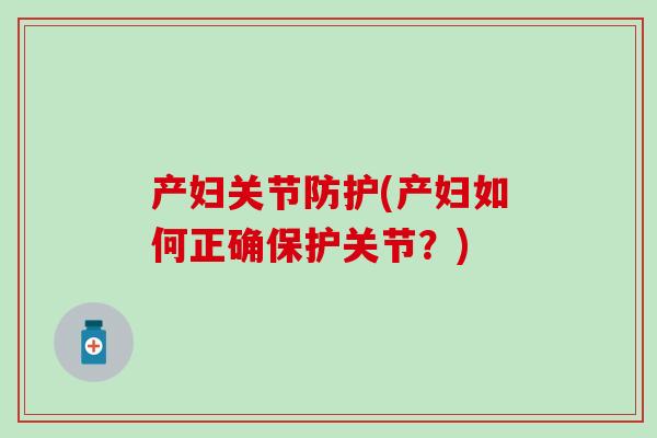 产妇关节防护(产妇如何正确保护关节？)