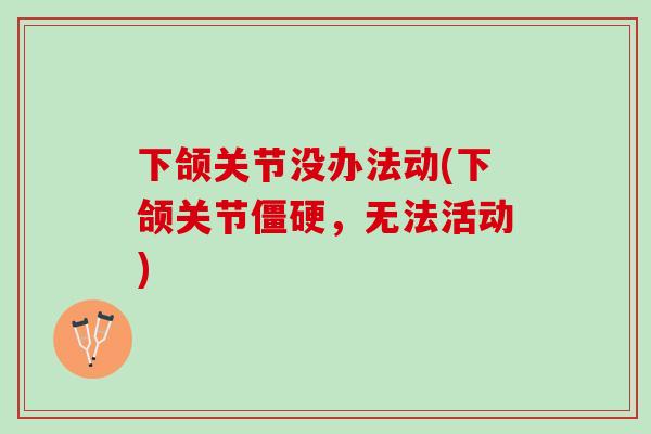 下颌关节没办法动(下颌关节僵硬，无法活动)