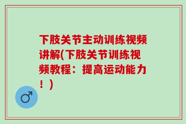 下肢关节主动训练视频讲解(下肢关节训练视频教程：提高运动能力！)