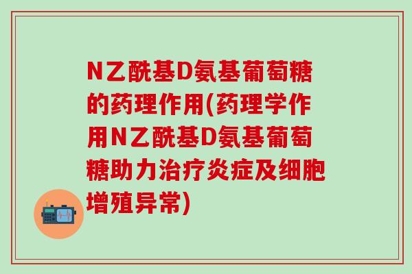 N乙酰基D氨基葡萄糖的药理作用(药理学作用N乙酰基D氨基葡萄糖助力治疗炎症及细胞增殖异常)