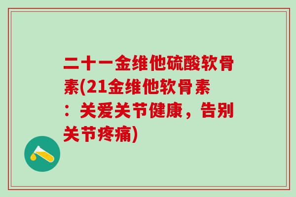二十一金维他硫酸软骨素(21金维他软骨素：关爱关节健康，告别关节疼痛)