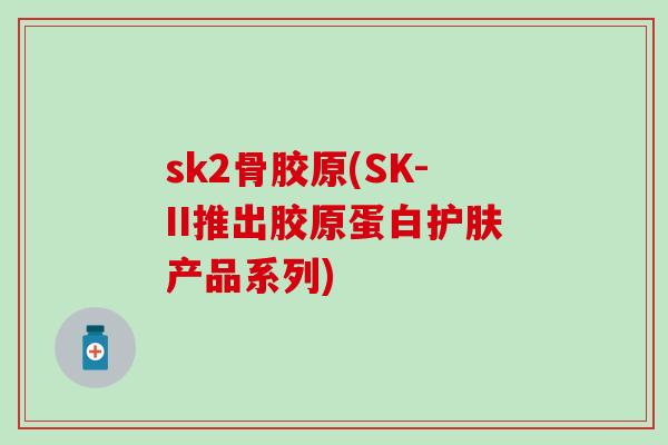 sk2骨胶原(SK-II推出胶原蛋白护肤产品系列)