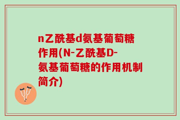 n乙酰基d氨基葡萄糖作用(N-乙酰基D-氨基葡萄糖的作用机制简介)