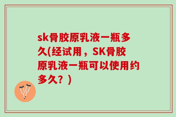 sk骨胶原乳液一瓶多久(经试用，SK骨胶原乳液一瓶可以使用约多久？)
