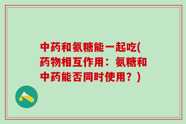 和氨糖能一起吃(相互作用:氨糖和能否同时使用?) 和氨糖能一起吃(相互作用:氨糖和能否同时使用?)