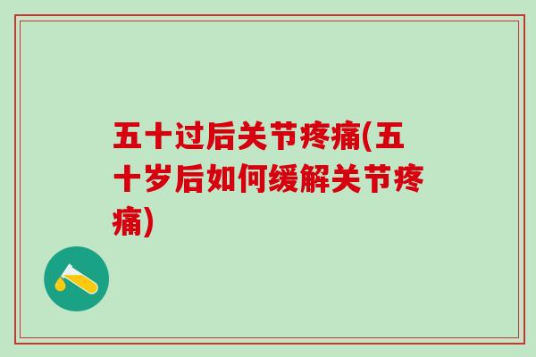 五十过后关节疼痛(五十岁后如何缓解关节疼痛)