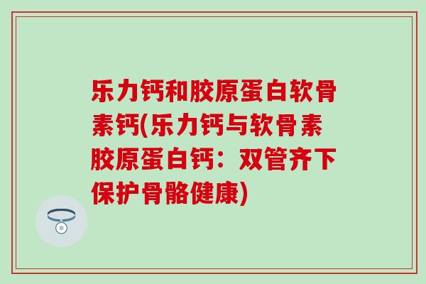 乐力钙和胶原蛋白软骨素钙(乐力钙与软骨素胶原蛋白钙:双管齐下保护骨骼健康) 乐力钙和胶原蛋白软骨素钙(乐力钙与软骨素胶原蛋白钙:双管齐下保护骨骼健康)