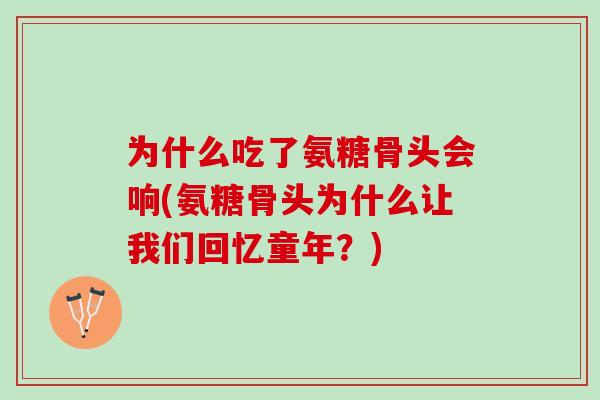 为什么吃了氨糖骨头会响(氨糖骨头为什么让我们回忆童年？)