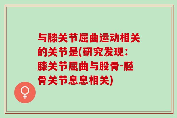 与膝关节屈曲运动相关的关节是(研究发现：膝关节屈曲与股骨-胫骨关节息息相关)