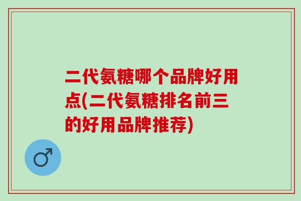 二代氨糖哪个品牌好用点(二代氨糖排名前三的好用品牌推荐)