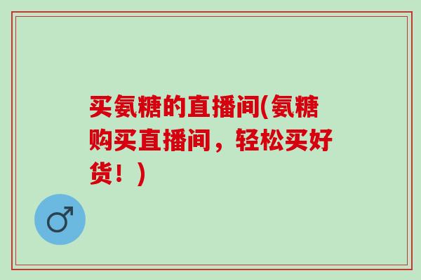 买氨糖的直播间(氨糖购买直播间，轻松买好货！)