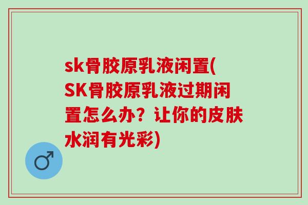 sk骨胶原乳液闲置(SK骨胶原乳液过期闲置怎么办？让你的皮肤水润有光彩)