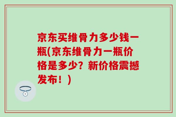 京东买维骨力多少钱一瓶(京东维骨力一瓶价格是多少?新价格震撼发布!) 京东买维骨力多少钱一瓶(京东维骨力一瓶价格是多少?新价格震撼发布!)