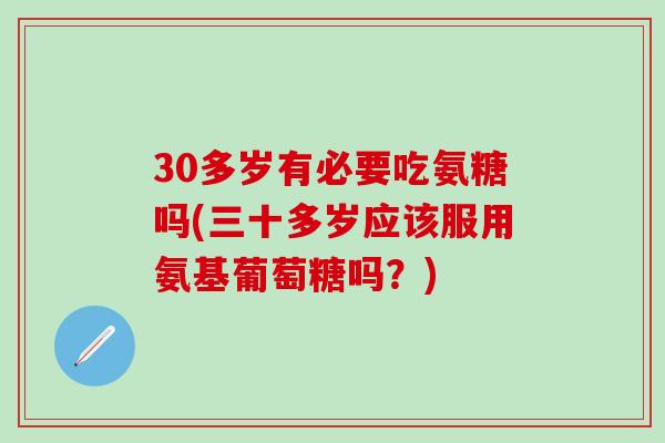 30多岁有必要吃氨糖吗(三十多岁应该服用氨基葡萄糖吗？)